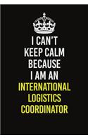 I Can't Keep Calm Because I Am An International Logistics Coordinator