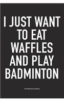 I Just Want to Eat Waffles and Play Badminton: A 6x9 Inch Matte Softcover Diary Notebook with 120 Blank Lined Pages and a Funny Gaming Sports Cover Slogan