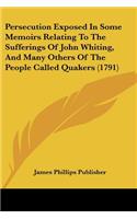 Persecution Exposed In Some Memoirs Relating To The Sufferings Of John Whiting, And Many Others Of The People Called Quakers (1791)