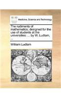 The Rudiments of Mathematics; Designed for the Use of Students at the Universities: By W. Ludlam, ...