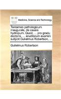 Tentamen Pathologicum Inaugurale, de Causis Hydropum. Quod, ... Pro Gradu Doctoris, ... Eruditorum Examini Subjicit Gulielmus Robertson, ...: (Latin)