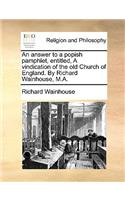 An Answer to a Popish Pamphlet, Entitled, a Vindication of the Old Church of England. by Richard Wainhouse, M.A.