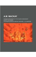 A.M. MacKay; Pioneer Missionary of the Church Missionary Society in Uganda