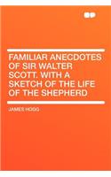 Familiar Anecdotes of Sir Walter Scott. with a Sketch of the Life of the Shepherd