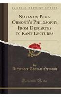 Notes on Prof. Ormond's Philosophy from Descartes to Kant Lectures (Classic Reprint)