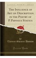 The Influence of Art on Description in the Poetry of P. Papinius Statius (Classic Reprint)