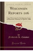 Wisconsin Reports 106: Cases Determined in the Supreme Court of Wisconsin, February 27 April 27, 1900 (Classic Reprint)