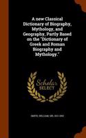 A New Classical Dictionary of Biography, Mythology, and Geography, Partly Based on the Dictionary of Greek and Roman Biography and Mythology.