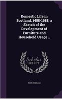 Domestic Life in Scotland, 1488-1688; a Sketch of the Development of Furniture and Household Usage ..