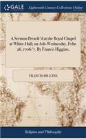 A Sermon Preach'd at the Royal Chapel at White-Hall; On Ash-Wednesday, Febr. 26, 1706/7. by Francis Higgins,