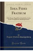 Idea Fidei Fratrum: Oder Kurzer Begriff Der Christlichen Lehre in Den Evangelischen Brï¿½dergemeinen (Classic Reprint)