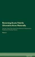 Reversing Acute Febrile Ulcerative Acne Naturally the Raw Vegan Plant-Based Detoxification & Regeneration Workbook for Healing Patients. Volume 2