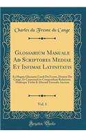 Glossarium Manuale Ad Scriptores Mediae Et Infimae Latinitatis, Vol. 1: Ex Magnis Glossariis Caroli Du Fresne, Domini Du Cange, Et Carpentarii in Compendium Redactum, Multisque Verbis Et Dicendi Formulis Auctum (Classic Reprint)