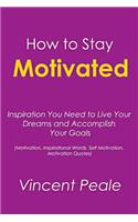How to Stay Motivated: Inspiration You Need to Live Your Dreams and Accomplish Your Goals (Motivation, Inspirational Words, Self Motivation, Motivation Quotes)