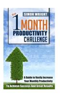 1 Month Productivity Challenge: A Guide To Vastly Increase Your Monthly Productivity To Achieve Success And Great Results
