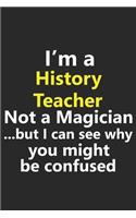 I'm a History Teacher Not A Magician But I Can See Why You Might Be Confused: Funny Historian School Job Career Notebook Journal Lined Wide Ruled Paper Stylish Diary Planner 6x9 Inches 120 Pages Gift