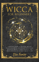 Wicca For Beginners: A Practical Guide to Discover Wiccan Traditions, Beliefs, Witchcraft Philosophy, Practical Magic, Candle, Crystals, and Herbal Rituals for Living a 