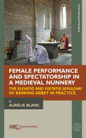 Female Performance and Spectatorship in a Medieval Nunnery: The Elevatio and Visitatio Sepulchri of Barking Abbey in Practice