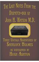Last Notes From the Dispatch-box of John H. Watson M.D.: Three Untold Adventures of Sherlock Holmes