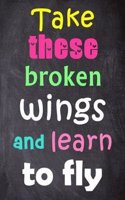 Take These Broken Wings and Learn to Fly: 6'' X 9'' Lined Notebook-Inspirational Quotes on Every Page, Journal & Diary 100 Pages