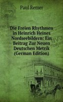 Die Freien Rhythmen in Heinrich Heines Nordseebildern: Ein Beitrag Zur Neuen Deutschen Metrik (German Edition)