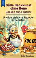 Süße Backkunst ohne Reue - Backen ohne Zucker: Unwiderstehliche Rezepte für Genießer - Ostern - Weihnachten - Feiertage - Geburtstage - Jubiläen