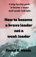 How to become a brave leader not a weak leader: A step-by-step guide to become a leader most people look upto