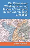 Die Pläne einer Wiedergewinnung Elsass-Lothringens in den Jahren 1814 und 1815