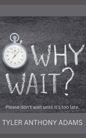 Why Wait?: Please don't wait until it's too late.