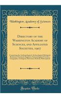 Directory of the Washington Academy of Sciences, and Affiliated Societies, 1907: Comprising the Anthropological, Archaeological, Biological, Botanical, Chemical, Engineers, Entomological, Foresters, Geographic, Geological, Historical, Medical, Phil: Comprising the Anthropological, Archaeological, Biological, Botanical, Chemical, Engineers, Entomological, Foresters, Geographic, Geological, Histor