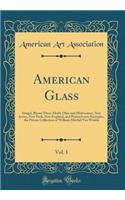 American Glass, Vol. 1: Stiegel, Blown Three-Mold, Ohio and Midwestern, New Jersey, New York, New England, and Pennsylvania Examples, the Private Collection of William Mitchel Van Winkle (Classic Reprint): Stiegel, Blown Three-Mold, Ohio and Midwestern, New Jersey, New York, New England, and Pennsylvania Examples, the Private Collection of William Mitc