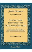 Altdeutsche Idiotismen Der Egerlï¿½nder Mundart: Mit Einer Kurzer Darstellung Der Lautverhï¿½ltnisse Dieser Mundart; Ein Beitrag Zu Einem Egerlï¿½nder Wï¿½rterbuche (Classic Reprint)