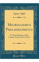 Microcosmus Philadelphicus: In Two Epistles to My Cousin Tom in New York (Classic Reprint)