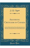 Aesthetic Criticism in Canada: Its Aims, Methods and Status; Being a Short Propaedeutic to the Appreciation of the Being Fine Arts and the Writing of Criticism, on Literature, Painting and Dramatic and Musical Performances (Classic Reprint): Its Aims, Methods and Status; Being a Short Propaedeutic to the Appreciation of the Being Fine Arts and the Writing of Criticism, on Literature, Pai