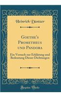 Goethe's Prometheus und Pandora: Ein Versuch zur Erklärung und Bedeutung Dieser Dichtungen (Classic Reprint)