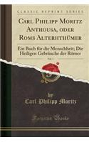 Carl Philipp Moritz Anthousa, Oder ROMs Alterhthï¿½mer, Vol. 1: Ein Buch Fï¿½r Die Menschheit; Die Heiligen Gebrï¿½uche Der Rï¿½mer (Classic Reprint): Ein Buch Fï¿½r Die Menschheit; Die Heiligen Gebrï¿½uche Der Rï¿½mer (Classic Reprint)