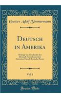 Deutsch in Amerika, Vol. 1: Beitrï¿½ge Zur Geschichte Der Deutsch-Amerikanischen Literatur; Episch-Lyrische Poesie (Classic Reprint): Beitrï¿½ge Zur Geschichte Der Deutsch-Amerikanischen Literatur; Episch-Lyrische Poesie (Classic Reprint)