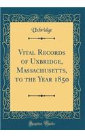 Vital Records of Uxbridge, Massachusetts, to the Year 1850 (Classic Reprint)