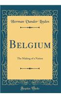 Belgium: The Making of a Nation (Classic Reprint)