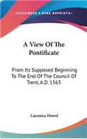 A View Of The Pontificate: From Its Supposed Beginning To The End Of The Council Of Trent, A.D. 1563