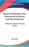 Stories Of Inventors And Discoverers In Science And The Useful Arts: A Book For Old And Young (1860)