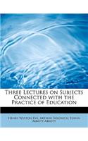 Three Lectures on Subjects Connected with the Practice of Education