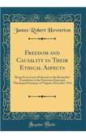 Freedom and Causality in Their Ethical Aspects: Being the Lectures Delivered on the Reineicker Foundation at the Protestant Episcopal Theological Seminary of Virginia, December 1914 (Classic Reprint)