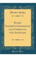 Kurze Sanskrit-Grammatik Zum Gebrauch FÃ¼r AnfÃ¤nger (Classic Reprint)