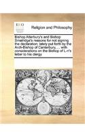 Bishop Atterbury's and Bishop Smalridge's Reasons for Not Signing the Declaration; Lately Put Forth by the Arch-Bishop of Canterbury, ... with Considerations on the Bishop of L-n's Letter to His Clergy