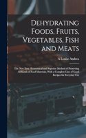 Dehydrating Foods, Fruits, Vegetables, Fish and Meats: The New Easy, Economical and Superior Method of Preserving All Kinds of Food Materials, With a Complete Line of Good Recipes for Everyday Use