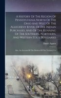 History Of The Region Of Pennsylvania North Of The Ohio And West Of The Allegheny River, Of The Indian Purchases, And Of The Running Of The Southern, Northern, And Western State Boudaries