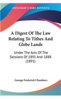 Digest Of The Law Relating To Tithes And Glebe Lands: Under The Acts Of The Sessions Of 1891 And 1888 (1891)