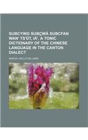 Subcying Subc Wa Subcfan WAN' Ts'ut, Ia'. a Tonic Dictionary of the Chinese Language in the Canton Dialect: (English)