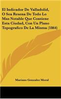 El Indicador de Valladolid, O Sea Resena de Todo Lo Mas Notable Que Contiene Esta Ciudad, Con Un Plano Topografico de La Misma (1864)